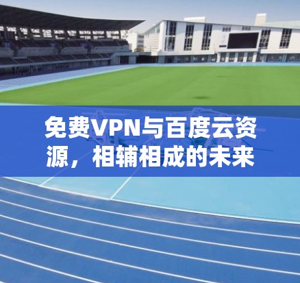 免费VPN与百度云资源，相辅相成的未来