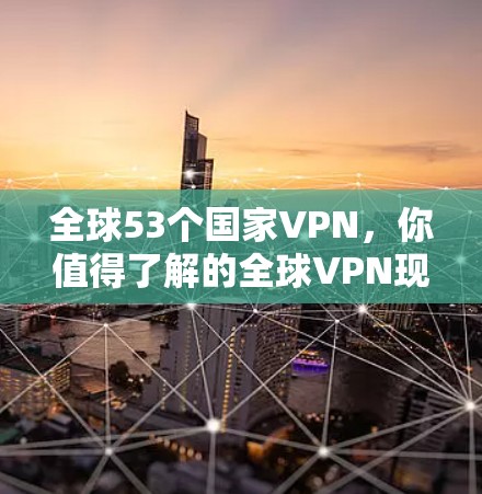 全球53个国家VPN,你值得了解的全球VPN现状 全球53个国家VPN,你值得了解的全球VPN现状