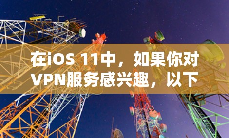 在iOS 11中,如果你对VPN服务感兴趣,以下是一些免费的选项,供你选择 在iOS 11中,如果你对VPN服务感兴趣,以下是一些免费的选项,供你选择