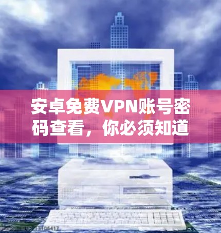 安卓免费VPN账号密码查看，你必须知道的5个常见误区