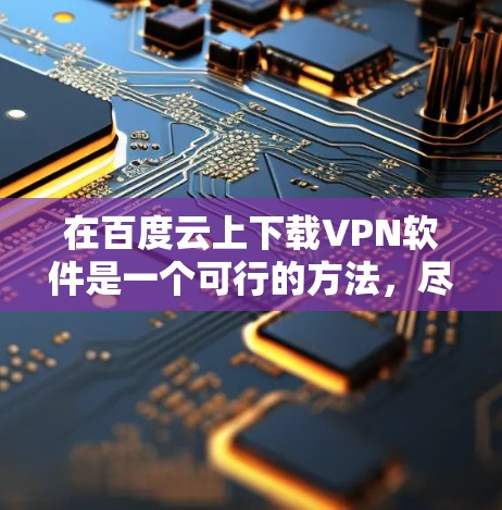 在百度云上下载VPN软件是一个可行的方法，尽管需要一定的技术知识，但通过以下步骤可以实现
