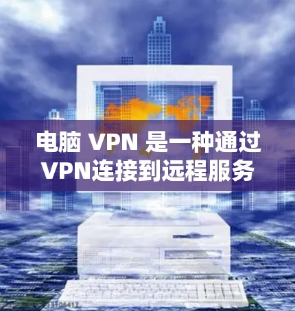 电脑 VPN 是一种通过VPN连接到远程服务器的软件包，允许用户在本地电脑上访问远程内容。以下是关于电脑 VPN 的详细介绍
