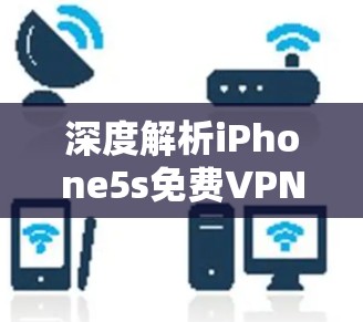 深度解析iPhone5s免费VPN服务器，技术优势与实际应用