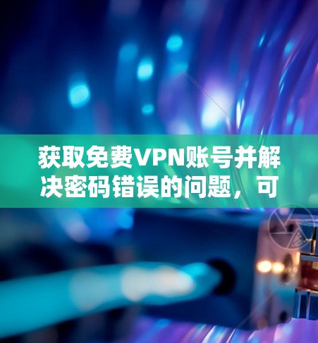 获取免费VPN账号并解决密码错误的问题，可以通过以下步骤进行