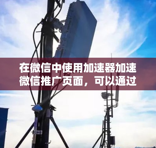 在微信中使用加速器加速微信推广页面，可以通过以下步骤进行