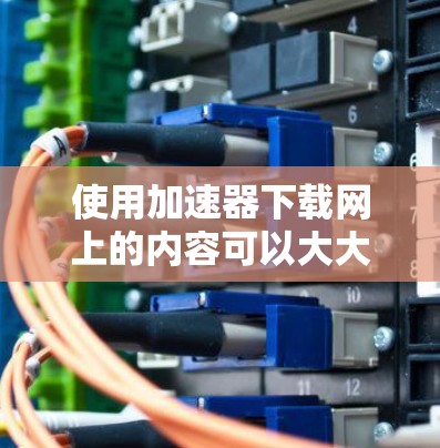 使用加速器下载网上的内容可以大大提升下载速度和效率。以下是详细的步骤指南