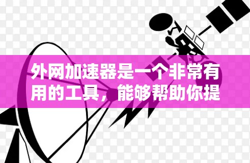 外网加速器是一个非常有用的工具,能够帮助你提升网络速度,减少延迟,更好地完成任务。以下是一个详细的步骤指南,帮助你使用外网加速器 外网加速器是一个非常有用的工具,能够帮助你提升网络速度,减少延迟,更好地完成任务。以下是一个详细的步骤指南,帮助你使用外网加速器