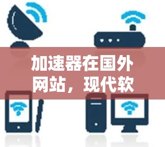 加速器在国外网站，现代软件优化的全面解决方案