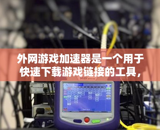 外网游戏加速器是一个用于快速下载游戏链接的工具，通常用于在外部设备下载游戏时使用。以下是一些常见的外网游戏加速器选项，帮助你快速下载游戏