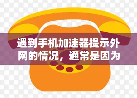 遇到手机加速器提示外网的情况，通常是因为网络连接异常，但以下步骤可以帮助你解决问题