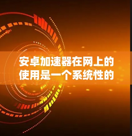 安卓加速器在网上的使用是一个系统性的过程，涉及多个步骤和配置。以下是一个详细且系统化的解释，帮助您更好地理解和使用安卓加速器