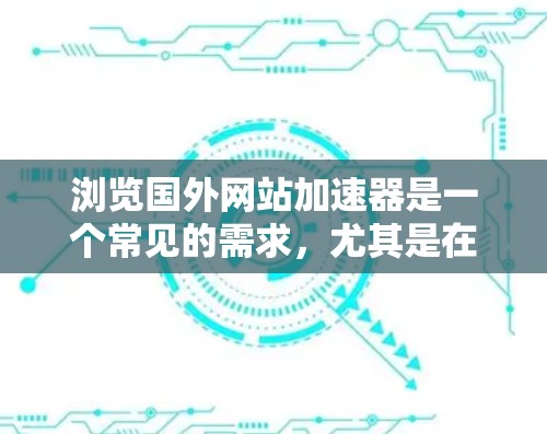浏览国外网站加速器是一个常见的需求，尤其是在国外网站速度较慢的情况下，用户可能希望通过加速器来提升浏览体验。以下是一些建议和推荐