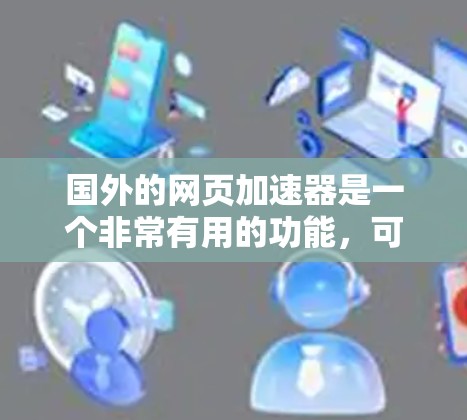 国外的网页加速器是一个非常有用的功能，可以帮助用户更快地访问网页，节省时间。以下是一些常见的国外网页加速器推荐