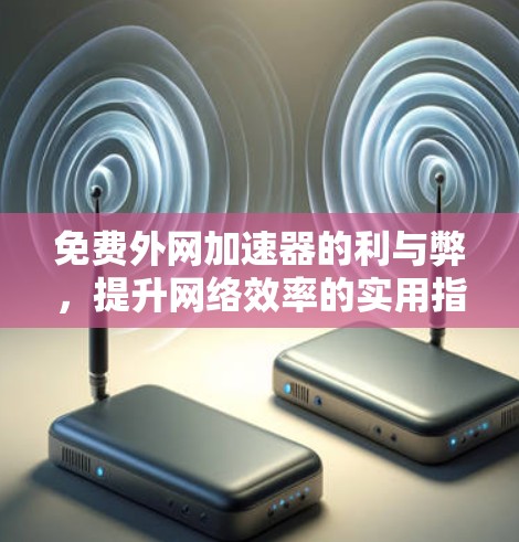 免费外网加速器的利与弊，提升网络效率的实用指南