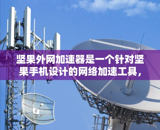 坚果外网加速器是一个针对坚果手机设计的网络加速工具，旨在提升网络性能。以下是一个步骤指南，帮助您顺利完成安装和使用