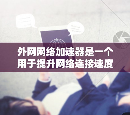 外网网络加速器是一个用于提升网络连接速度的工具，通常指那些能够将多端设备（如手机、电脑或其他设备）连接到外部互联网的软件或应用程序。这些加速器可以帮助减少延迟，提高数据传输效率