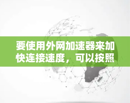要使用外网加速器来加快连接速度，可以按照以下步骤进行