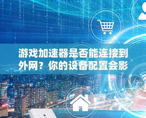 游戏加速器是否能连接到外网？你的设备配置会影响答案