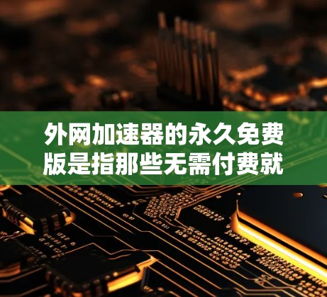 外网加速器的永久免费版是指那些无需付费就可以无限使用并持续提供服务的工具。以下是一些常见的外网加速器永久免费版的推荐和使用指南