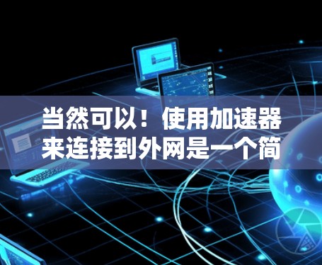 当然可以！使用加速器来连接到外网是一个简单的方法。以下是一些步骤指南