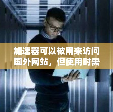 加速器可以被用来访问国外网站，但使用时需要注意安全性和可靠性。以下是一些关键点和建议