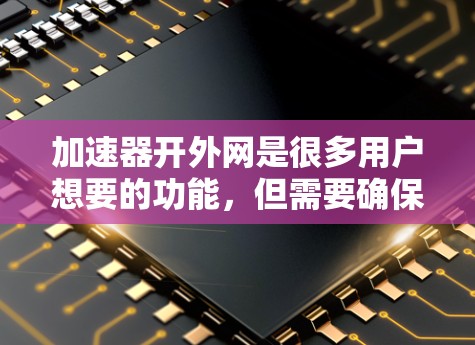 加速器开外网是很多用户想要的功能，但需要确保加速器的设置和兼容性。以下是一些建议