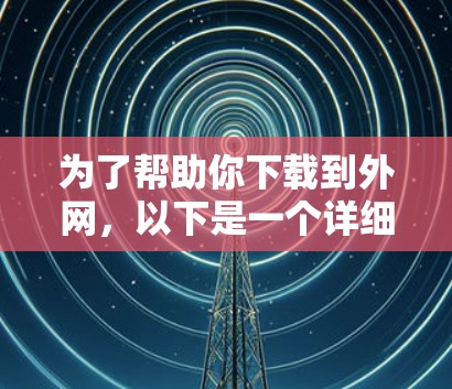 为了帮助你下载到外网，以下是一个详细的步骤指南，以及推荐的加速器列表