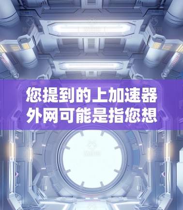 您提到的上加速器外网可能是指您想上一个加速器网站，或者您想使用网络加速器来提升网页加载速度。以下是一些可能的解释和解决方案