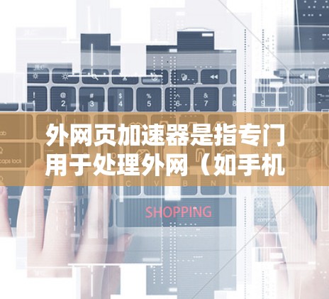 外网页加速器是指专门用于处理外网（如手机、电脑）上的网页，使其在本地服务器上运行，从而避免访问服务器、减少延迟，并确保网页的安全性。外网页加速器可以帮助用户更好地访问外网，提升用户体验