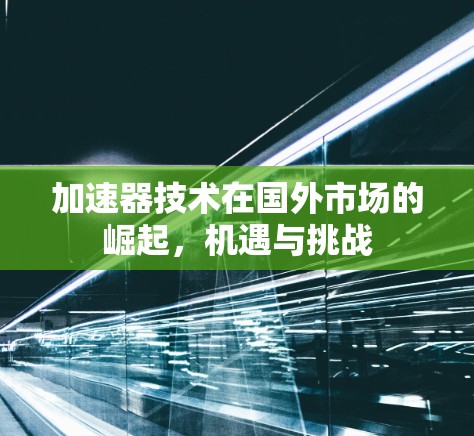 加速器技术在国外市场的崛起，机遇与挑战