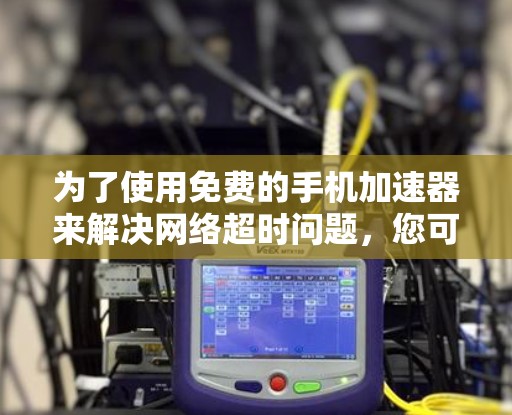 为了使用免费的手机加速器来解决网络超时问题，您可以按照以下步骤进行