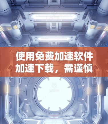 使用免费加速软件加速下载，需谨慎选择，确保安全，避免潜在问题。以下是一步步的建议