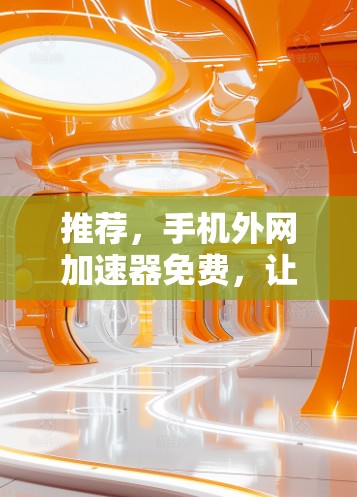 推荐，手机外网加速器免费，让你的网络速度更上一层楼！