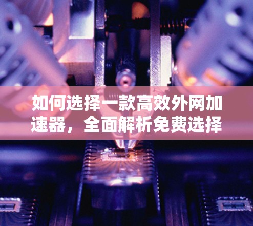 如何选择一款高效外网加速器，全面解析免费选择