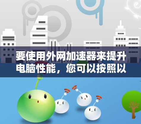 要使用外网加速器来提升电脑性能，您可以按照以下步骤操作