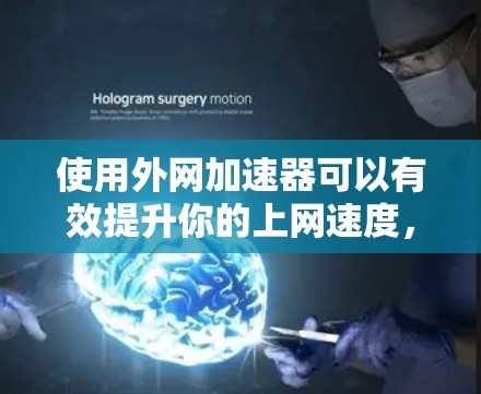 使用外网加速器可以有效提升你的上网速度，以下是一个逐步的指南，帮助你更好地操作和使用外网加速器
