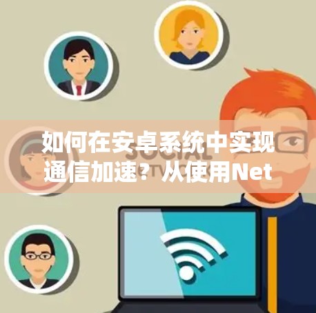 如何在安卓系统中实现通信加速？从使用NetBIOS到优化网络性能