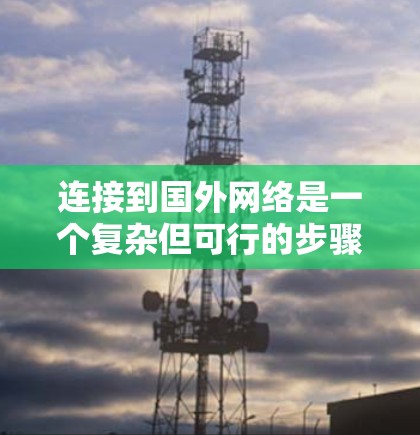 连接到国外网络是一个复杂但可行的步骤，以下是一个清晰的指南，帮助你顺利完成连接