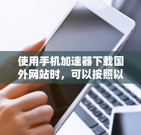 使用手机加速器下载国外网站时，可以按照以下步骤进行