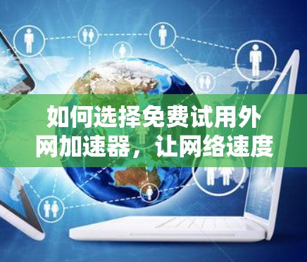 如何选择免费试用外网加速器，让网络速度更有保障