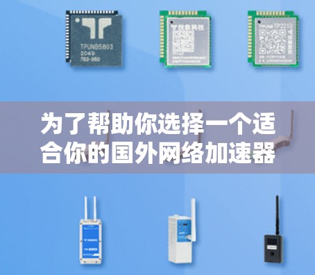 为了帮助你选择一个适合你的国外网络加速器，我整理了以下几点关键因素，并根据这些因素推荐了几个推荐选择