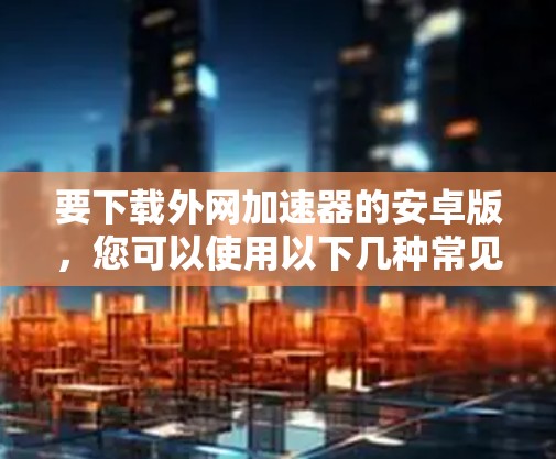 要下载外网加速器的安卓版，您可以使用以下几种常见的加速器应用