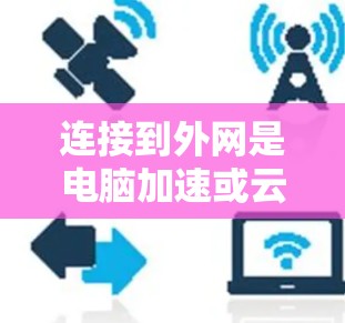 连接到外网是电脑加速或云服务使用的常见步骤。以下是一个清晰的步骤指南，帮助您顺利完成连接