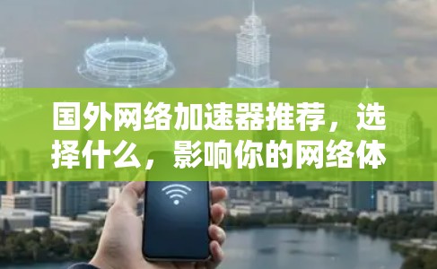 国外网络加速器推荐，选择什么，影响你的网络体验