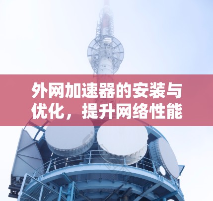 外网加速器的安装与优化，提升网络性能的关键之路
