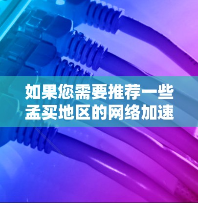 如果您需要推荐一些孟买地区的网络加速器，可以参考以下品牌和运营商