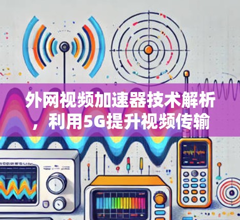 外网视频加速器技术解析，利用5G提升视频传输效率