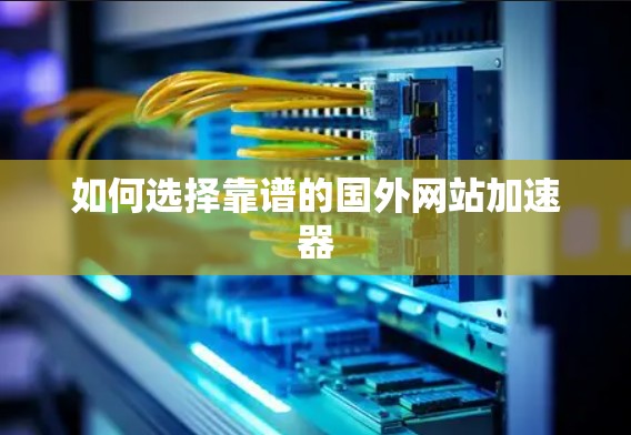 如何选择靠谱的国外网站加速器
