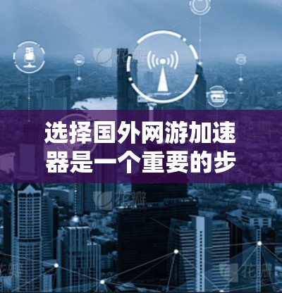 选择国外网游加速器是一个重要的步骤，因为它可以显著提升你的游戏体验。以下是一些步骤性的建议
