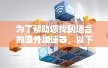为了帮助您找到适合的国外加速器，以下是基于您需求的推荐和建议
